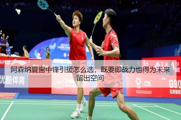 阿森纳夏窗中锋引援怎么选，既要即战力也得为未来留出空间
